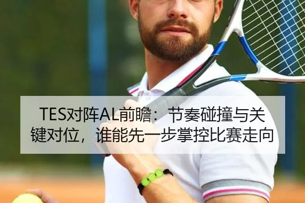TES对阵AL前瞻：节奏碰撞与关键对位，谁能先一步掌控比赛走向