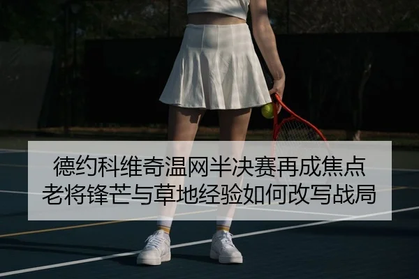 德约科维奇温网半决赛再成焦点 老将锋芒与草地经验如何改写战局 - MAIQIU